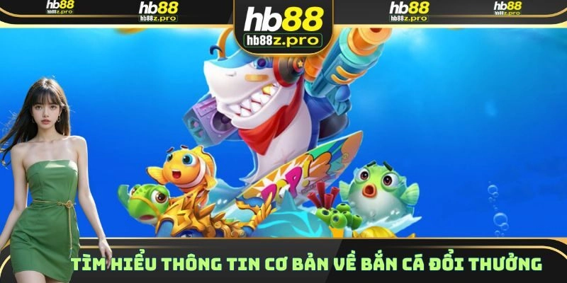 Tìm hiểu thông tin cơ bản về Bắn Cá đổi thưởng